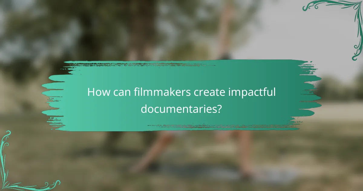 How can filmmakers create impactful documentaries?